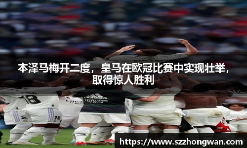 本泽马梅开二度，皇马在欧冠比赛中实现壮举，取得惊人胜利