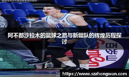 阿不都沙拉木的篮球之路与新疆队的辉煌历程探讨